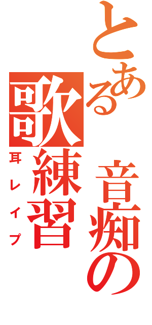 とある　音痴の歌練習（耳レイプ）