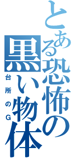 とある恐怖の黒い物体（台所のＧ）