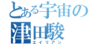 とある宇宙の津田駿（エイリアン）