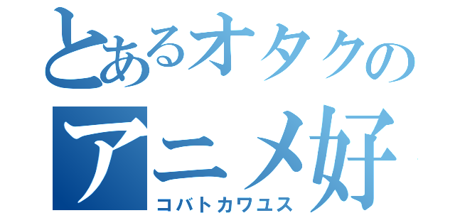 とあるオタクのアニメ好き（コバトカワユス）