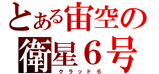 とある宙空の衛星６号（ ク ラ ッ ド ６）