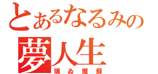 とあるなるみの夢人生（璃ゐ魔蘇）