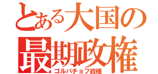 とある大国の最期政権（ゴルバチョフ政権）