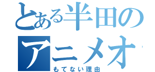 とある半田のアニメオタク（もてない理由）