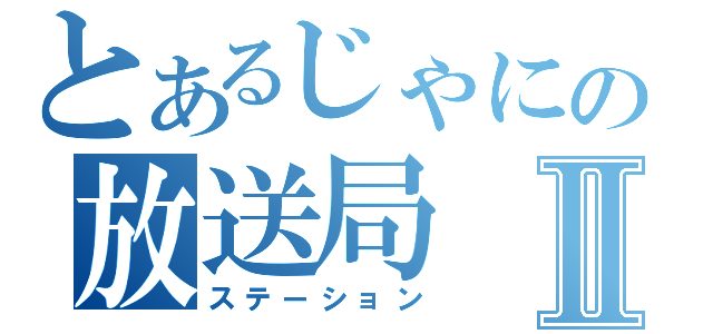 とあるじゃにの放送局Ⅱ（ステーション）