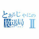 とあるじゃにの放送局Ⅱ（ステーション）