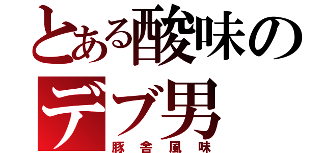 とある酸味のデブ男（豚舎風味）