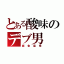 とある酸味のデブ男（豚舎風味）