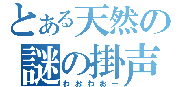 とある天然の謎の掛声（わおわおー）