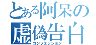 とある阿呆の虚偽告白（コンフェッション）