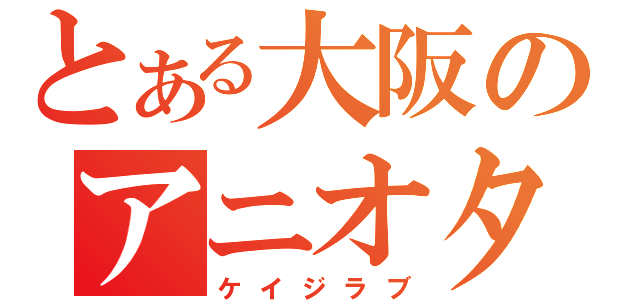 とある大阪のアニオタ（ケイジラブ）