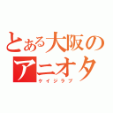 とある大阪のアニオタ（ケイジラブ）