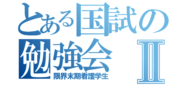 とある国試の勉強会Ⅱ（限界末期看護学生）