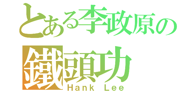 とある李政原の鐵頭功（Ｈａｎｋ Ｌｅｅ）