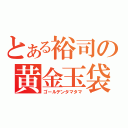 とある裕司の黄金玉袋（ゴールデンタマタマ）