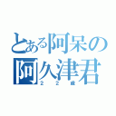 とある阿呆の阿久津君（２２歳）