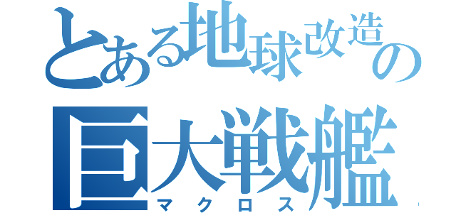 とある地球改造の巨大戦艦（マクロス）