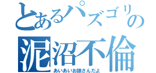 とあるパズゴリの泥沼不倫（あいあいお猿さんだよ）