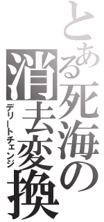 とある死海の消去変換（デリートチェンジ）