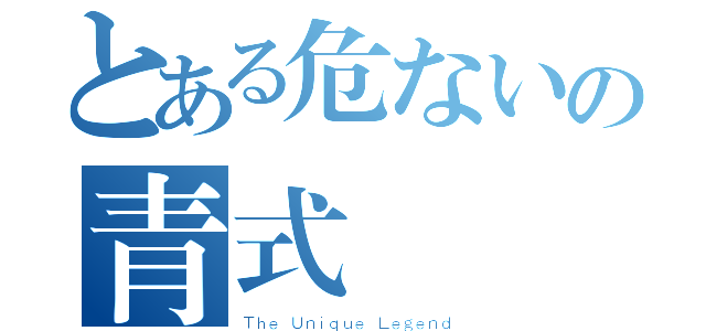 とある危ないの青式（Ｔｈｅ Ｕｎｉｑｕｅ Ｌｅｇｅｎｄ）