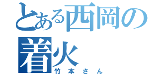 とある西岡の着火（竹本さん）