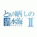 とある晒しの清水海Ⅱ（インデックス）