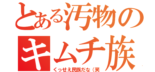 とある汚物のキムチ族（くっせえ民族だな（笑）