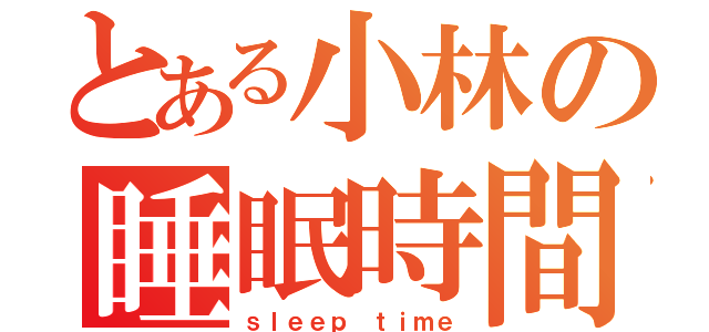 とある小林の睡眠時間（ｓｌｅｅｐ ｔｉｍｅ）