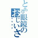 とある眼鏡のおじいさん（キモオタ）