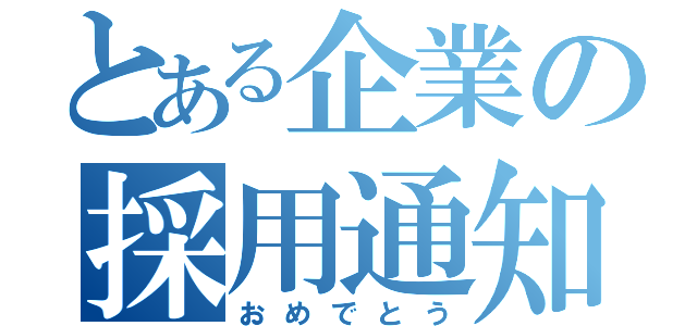 とある企業の採用通知（おめでとう）