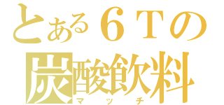 とある６Ｔの炭酸飲料（マッチ）