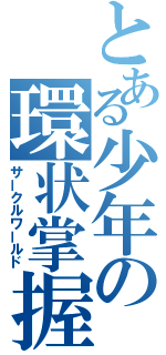 とある少年の環状掌握（サークルワールド）