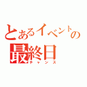 とあるイベントの最終日（チャンス）