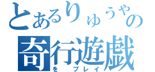 とあるりゅうやの奇行遊戯（を プレイ）