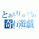 とあるりゅうやの奇行遊戯（を プレイ）