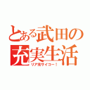 とある武田の充実生活（リア充サイコー！）