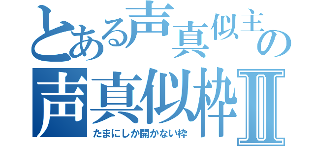 とある声真似主の声真似枠Ⅱ（たまにしか開かない枠）