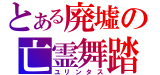 とある廃墟の亡霊舞踏（ユリンタス）