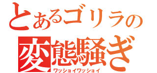 とあるゴリラの変態騒ぎ（ワッショイワッショイ）