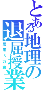 とある地理の退屈授業（居眠り万歳）