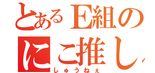 とあるＥ組のにこ推し（しゅうねぇ）