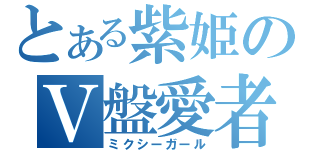 とある紫姫のＶ盤愛者（ミクシーガール）