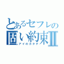 とあるセフレの固い約束Ⅱ（アイのカタチ）