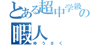 とある超中学級の暇人（ゆうさく）