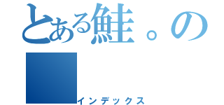 とある鮭。の（インデックス）