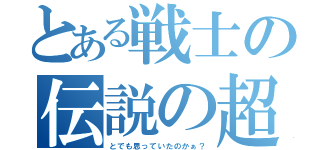 とある戦士の伝説の超サイヤ人（とでも思っていたのかぁ？）