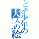 とある少年の大人の絵本（エロ本）