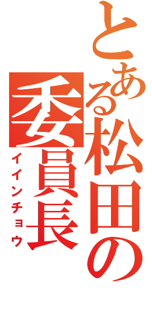 とある松田の委員長（イインチョウ）