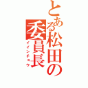 とある松田の委員長（イインチョウ）