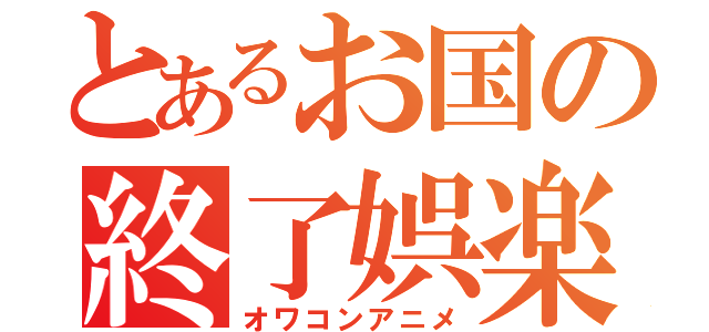 とあるお国の終了娯楽（オワコンアニメ）